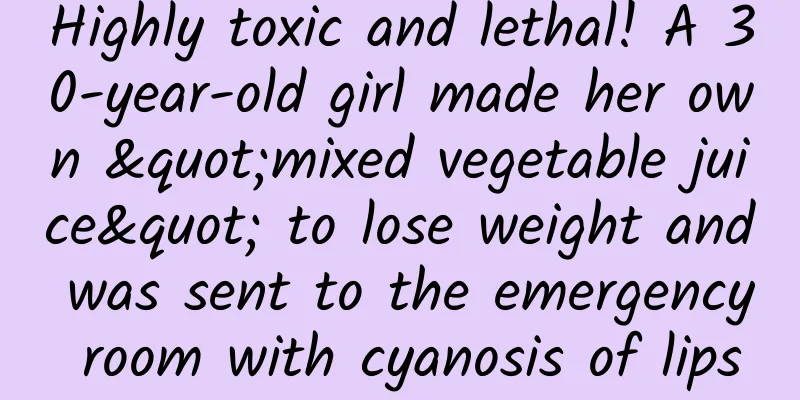 Highly toxic and lethal! A 30-year-old girl made her own "mixed vegetable juice" to lose weight and was sent to the emergency room with cyanosis of lips