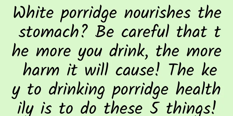 White porridge nourishes the stomach? Be careful that the more you drink, the more harm it will cause! The key to drinking porridge healthily is to do these 5 things!