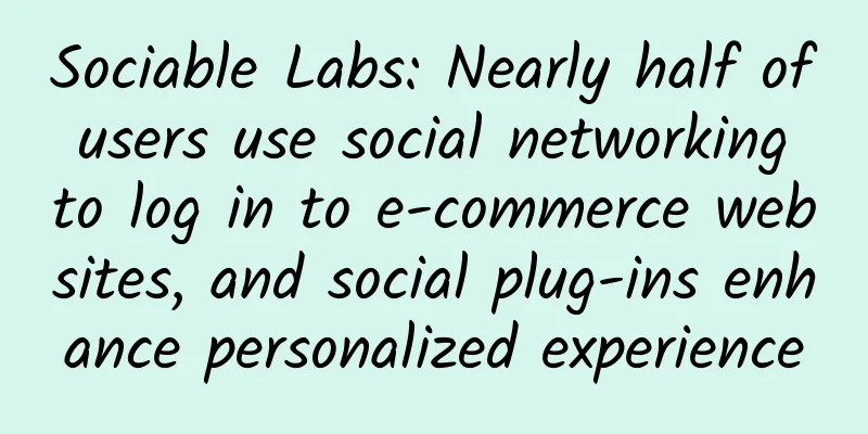 Sociable Labs: Nearly half of users use social networking to log in to e-commerce websites, and social plug-ins enhance personalized experience