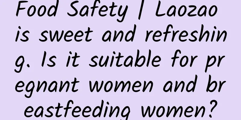 Food Safety | Laozao is sweet and refreshing. Is it suitable for pregnant women and breastfeeding women?