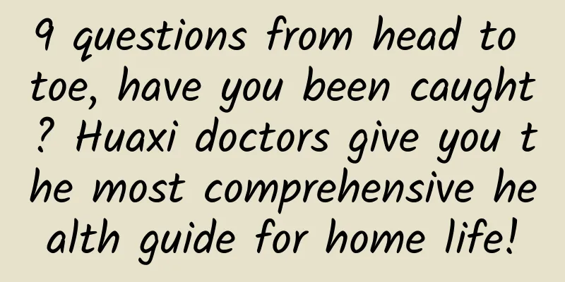 9 questions from head to toe, have you been caught? Huaxi doctors give you the most comprehensive health guide for home life!