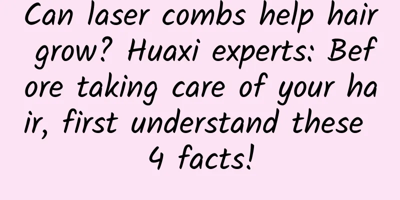 Can laser combs help hair grow? Huaxi experts: Before taking care of your hair, first understand these 4 facts!