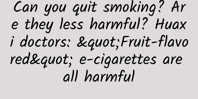 Can you quit smoking? Are they less harmful? Huaxi doctors: "Fruit-flavored" e-cigarettes are all harmful
