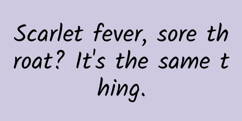 Scarlet fever, sore throat? It's the same thing.