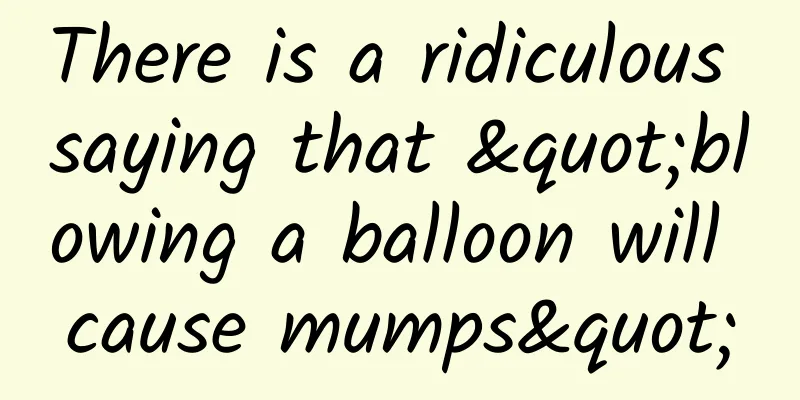 There is a ridiculous saying that "blowing a balloon will cause mumps"