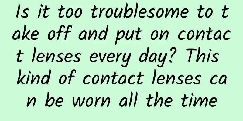 Is it too troublesome to take off and put on contact lenses every day? This kind of contact lenses can be worn all the time