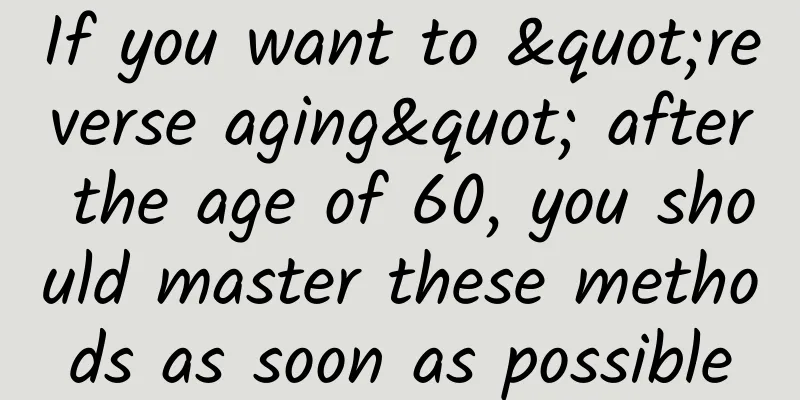If you want to "reverse aging" after the age of 60, you should master these methods as soon as possible