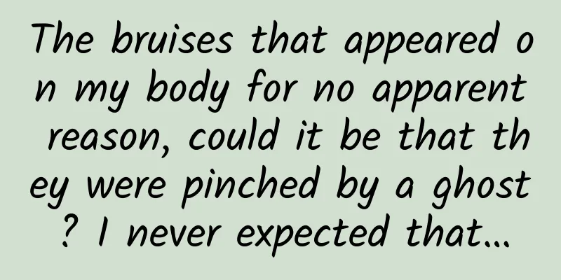 The bruises that appeared on my body for no apparent reason, could it be that they were pinched by a ghost? I never expected that…