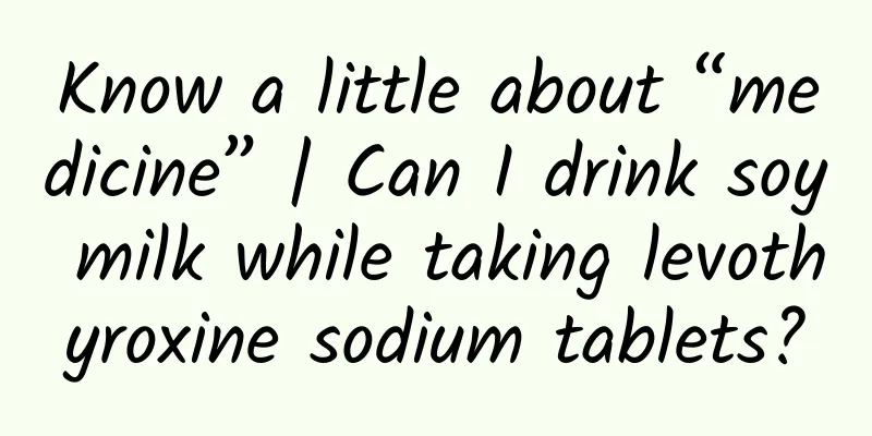 Know a little about “medicine” | Can I drink soy milk while taking levothyroxine sodium tablets?