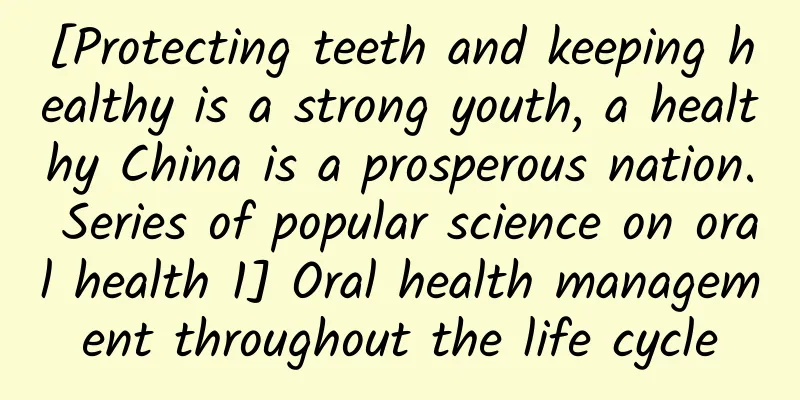 [Protecting teeth and keeping healthy is a strong youth, a healthy China is a prosperous nation. Series of popular science on oral health 1] Oral health management throughout the life cycle