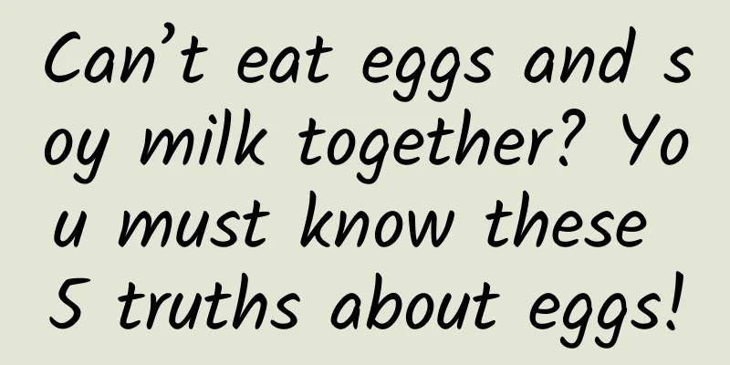 Can’t eat eggs and soy milk together? You must know these 5 truths about eggs!