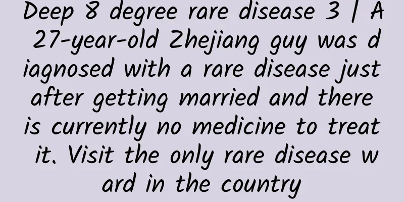 Deep 8 degree rare disease 3 | A 27-year-old Zhejiang guy was diagnosed with a rare disease just after getting married and there is currently no medicine to treat it. Visit the only rare disease ward in the country