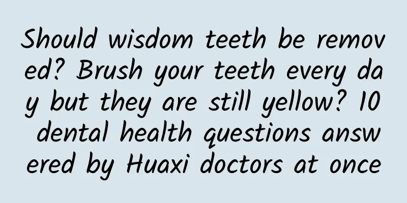 Should wisdom teeth be removed? Brush your teeth every day but they are still yellow? 10 dental health questions answered by Huaxi doctors at once