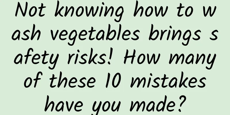 Not knowing how to wash vegetables brings safety risks! How many of these 10 mistakes have you made?