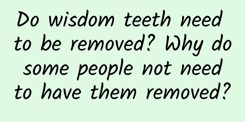 Do wisdom teeth need to be removed? Why do some people not need to have them removed?