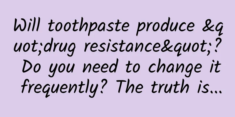 Will toothpaste produce "drug resistance"? Do you need to change it frequently? The truth is...