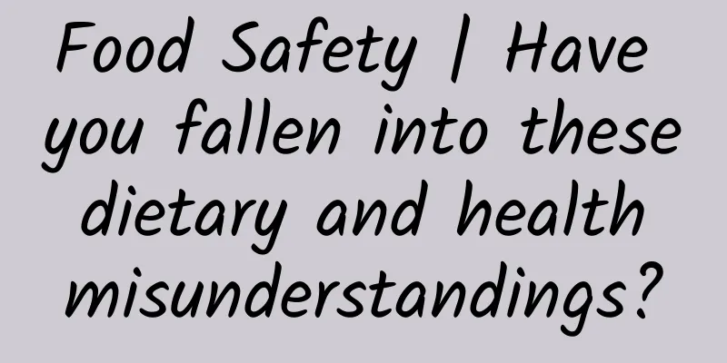 Food Safety | Have you fallen into these dietary and health misunderstandings?