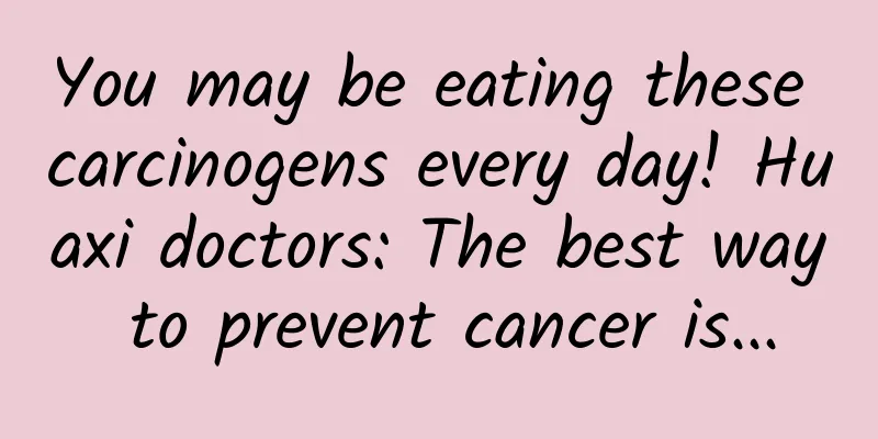 You may be eating these carcinogens every day! Huaxi doctors: The best way to prevent cancer is...