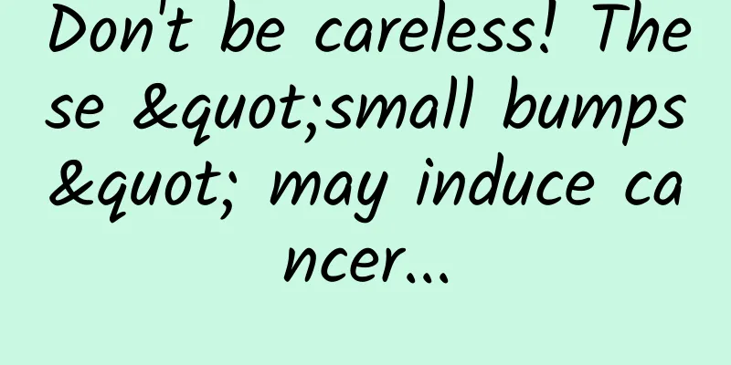 Don't be careless! These "small bumps" may induce cancer...
