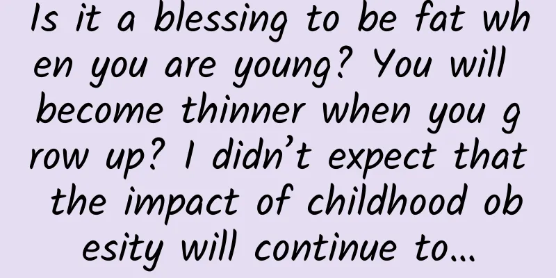 Is it a blessing to be fat when you are young? You will become thinner when you grow up? I didn’t expect that the impact of childhood obesity will continue to…