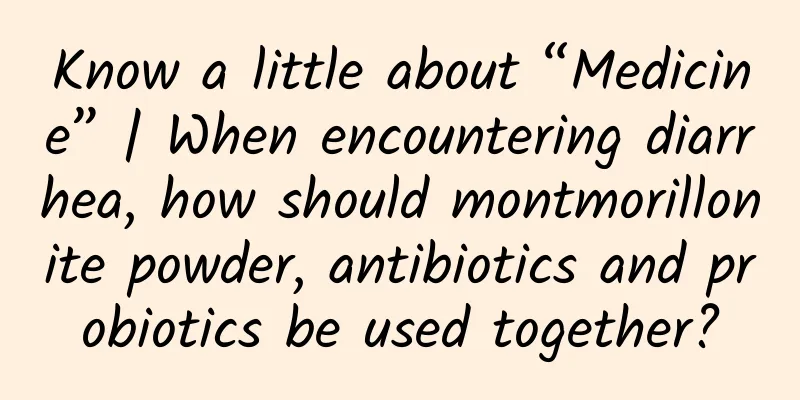 Know a little about “Medicine” | When encountering diarrhea, how should montmorillonite powder, antibiotics and probiotics be used together?