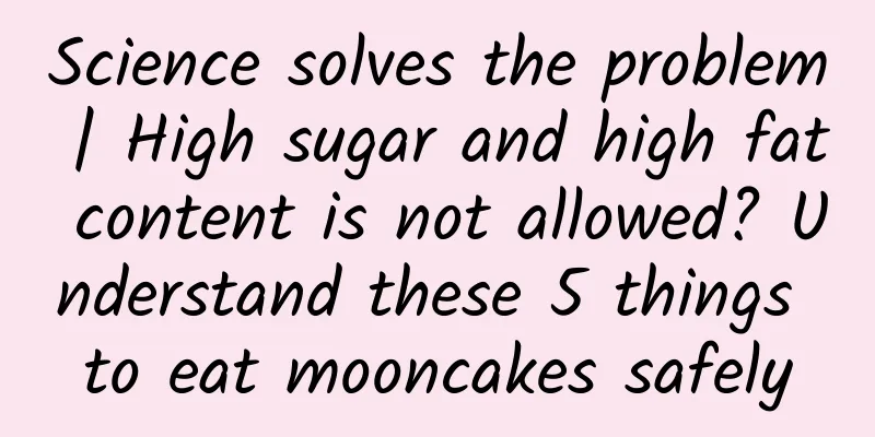 Science solves the problem | High sugar and high fat content is not allowed? Understand these 5 things to eat mooncakes safely
