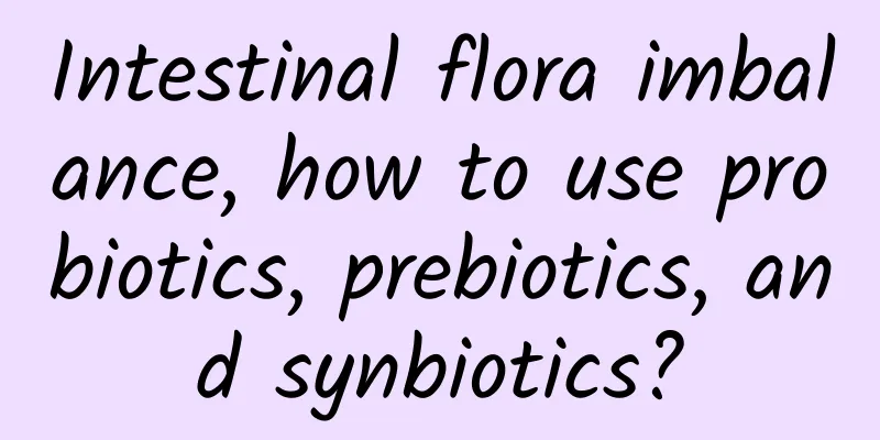 Intestinal flora imbalance, how to use probiotics, prebiotics, and synbiotics?