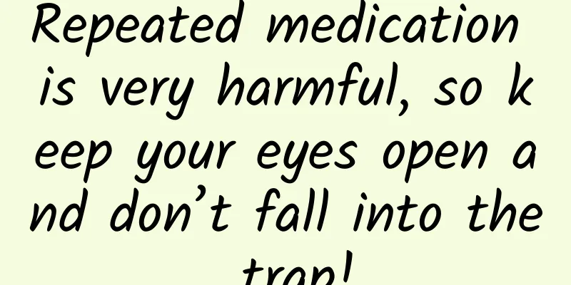 Repeated medication is very harmful, so keep your eyes open and don’t fall into the trap!
