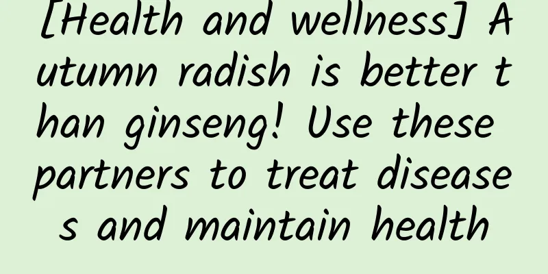 [Health and wellness] Autumn radish is better than ginseng! Use these partners to treat diseases and maintain health
