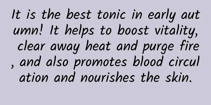 It is the best tonic in early autumn! It helps to boost vitality, clear away heat and purge fire, and also promotes blood circulation and nourishes the skin.