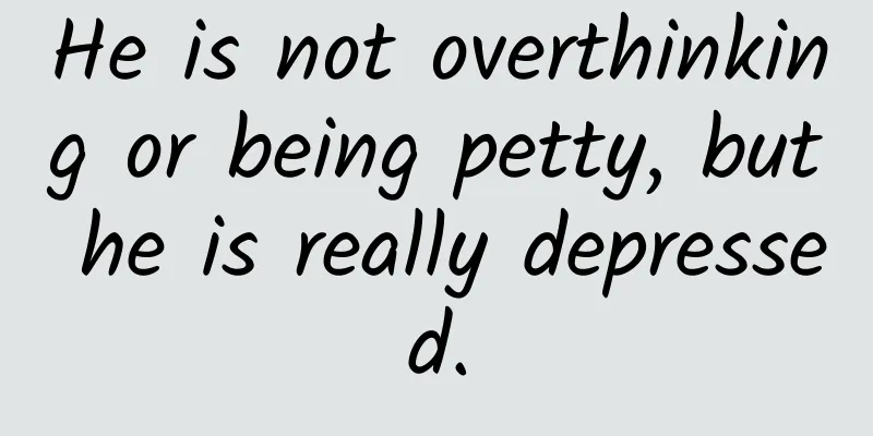 He is not overthinking or being petty, but he is really depressed.