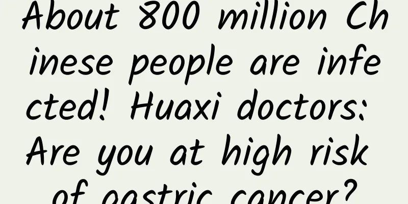About 800 million Chinese people are infected! Huaxi doctors: Are you at high risk of gastric cancer?