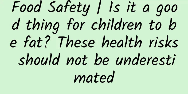 Food Safety | Is it a good thing for children to be fat? These health risks should not be underestimated