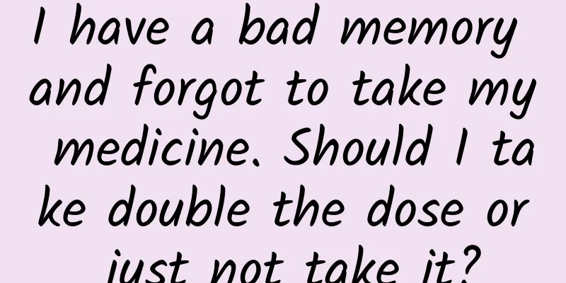 I have a bad memory and forgot to take my medicine. Should I take double the dose or just not take it?