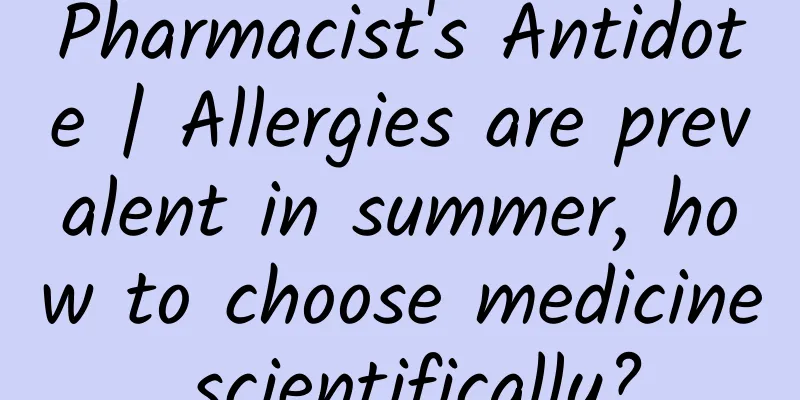 Pharmacist's Antidote | Allergies are prevalent in summer, how to choose medicine scientifically?