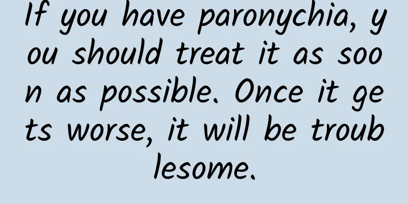 If you have paronychia, you should treat it as soon as possible. Once it gets worse, it will be troublesome.