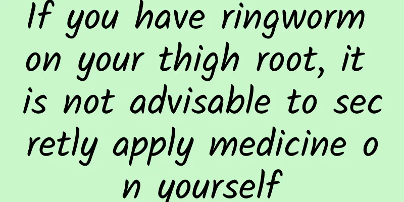 If you have ringworm on your thigh root, it is not advisable to secretly apply medicine on yourself