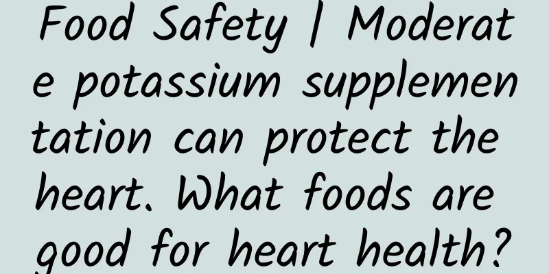 Food Safety | Moderate potassium supplementation can protect the heart. What foods are good for heart health?