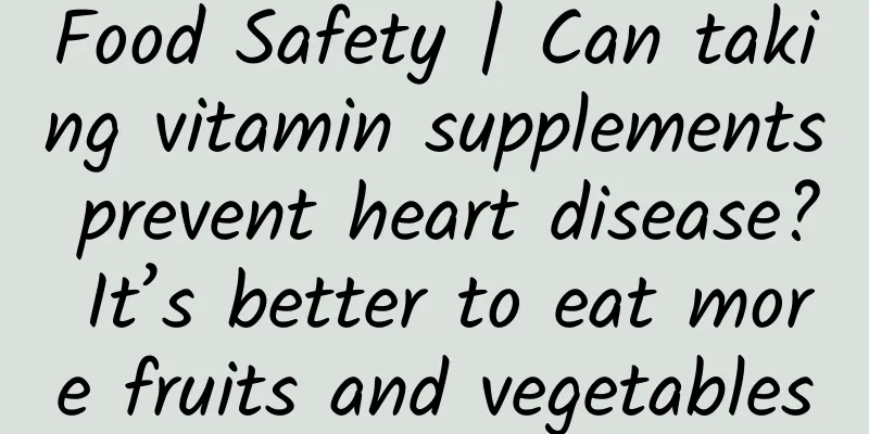 Food Safety | Can taking vitamin supplements prevent heart disease? It’s better to eat more fruits and vegetables