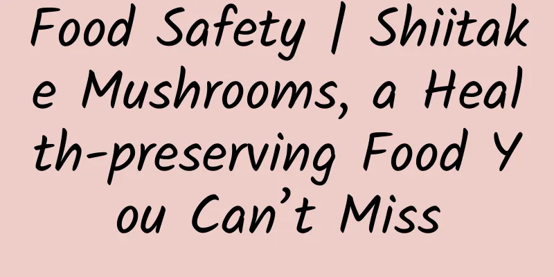 Food Safety | Shiitake Mushrooms, a Health-preserving Food You Can’t Miss