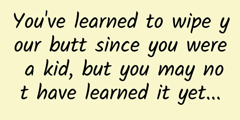 You've learned to wipe your butt since you were a kid, but you may not have learned it yet...