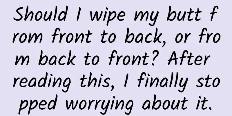 Should I wipe my butt from front to back, or from back to front? After reading this, I finally stopped worrying about it.