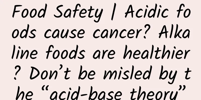 Food Safety | Acidic foods cause cancer? Alkaline foods are healthier? Don’t be misled by the “acid-base theory”