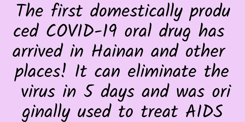 The first domestically produced COVID-19 oral drug has arrived in Hainan and other places! It can eliminate the virus in 5 days and was originally used to treat AIDS