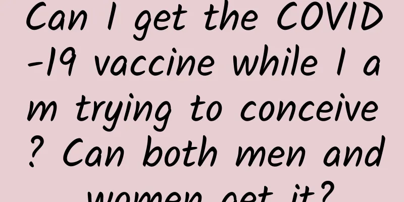 Can I get the COVID-19 vaccine while I am trying to conceive? Can both men and women get it?