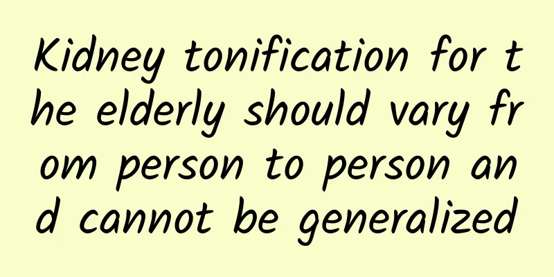Kidney tonification for the elderly should vary from person to person and cannot be generalized