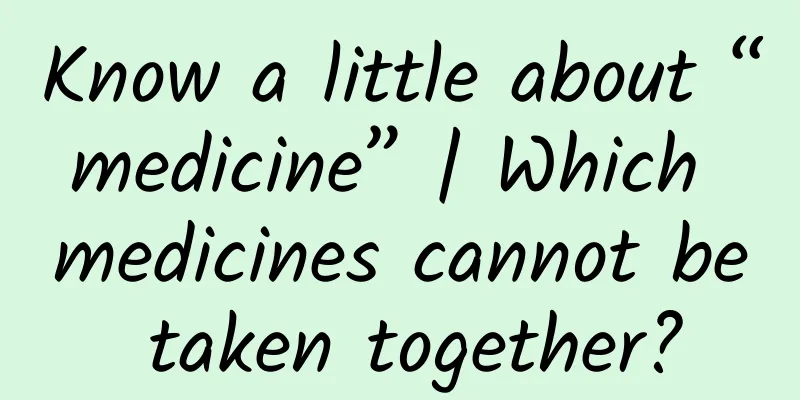 Know a little about “medicine” | Which medicines cannot be taken together?