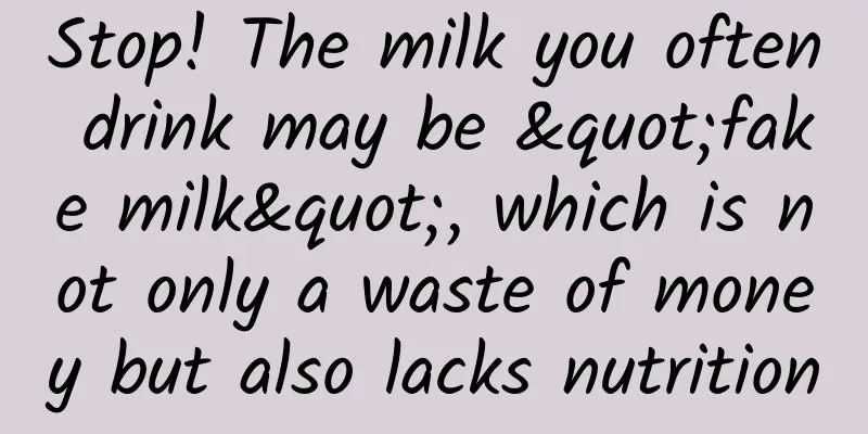 Stop! The milk you often drink may be "fake milk", which is not only a waste of money but also lacks nutrition