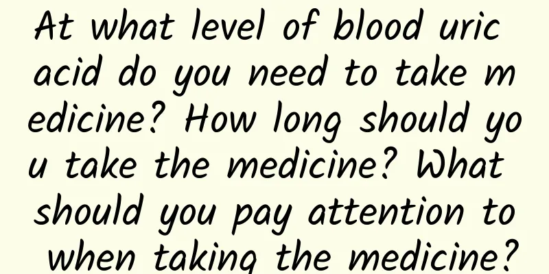 At what level of blood uric acid do you need to take medicine? How long should you take the medicine? What should you pay attention to when taking the medicine?
