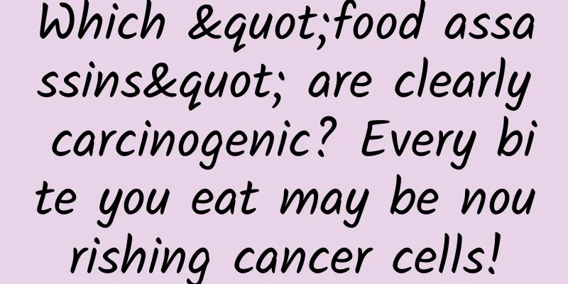 Which "food assassins" are clearly carcinogenic? Every bite you eat may be nourishing cancer cells!